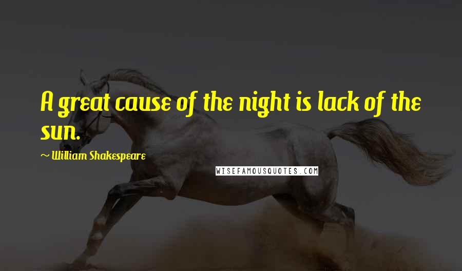William Shakespeare Quotes: A great cause of the night is lack of the sun.