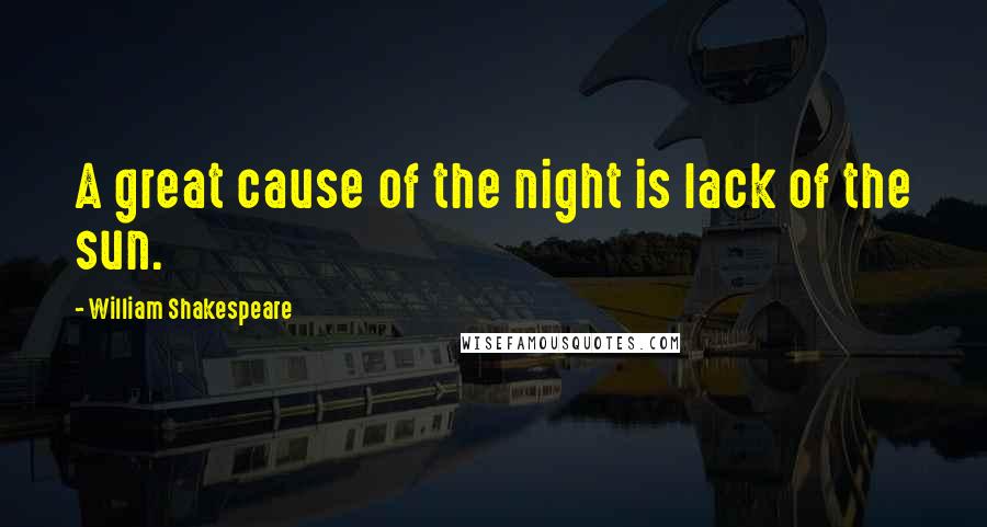 William Shakespeare Quotes: A great cause of the night is lack of the sun.