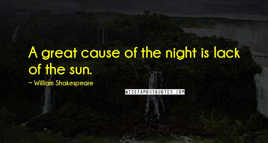William Shakespeare Quotes: A great cause of the night is lack of the sun.