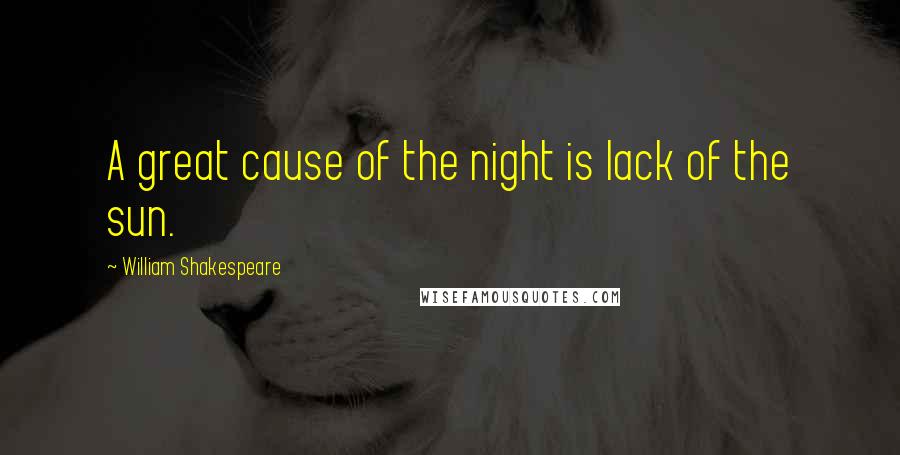 William Shakespeare Quotes: A great cause of the night is lack of the sun.