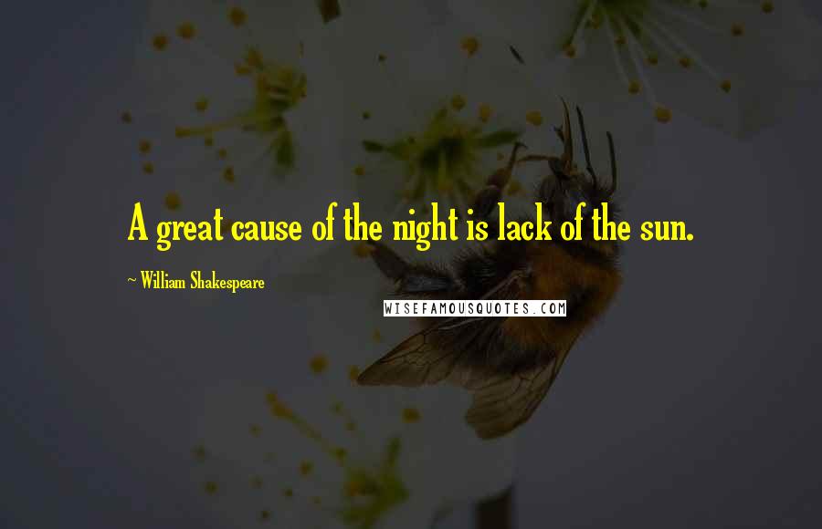 William Shakespeare Quotes: A great cause of the night is lack of the sun.