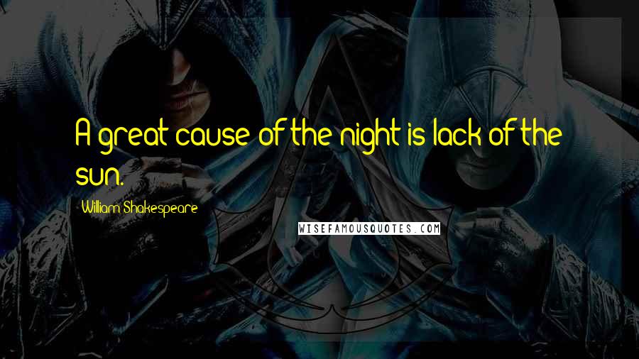 William Shakespeare Quotes: A great cause of the night is lack of the sun.
