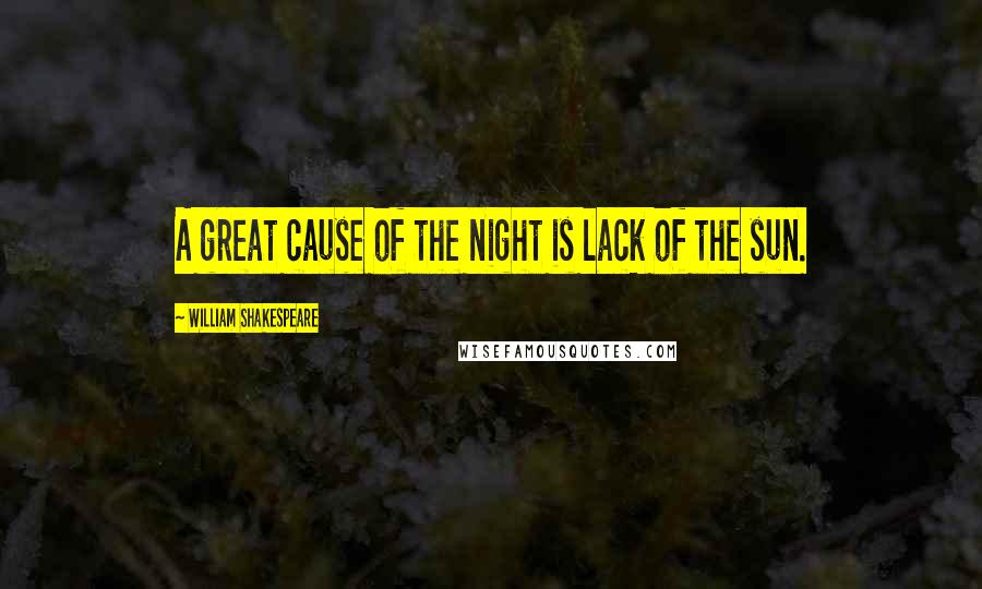 William Shakespeare Quotes: A great cause of the night is lack of the sun.