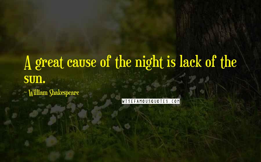 William Shakespeare Quotes: A great cause of the night is lack of the sun.