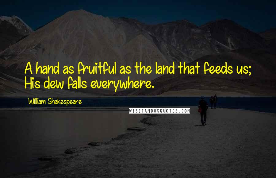 William Shakespeare Quotes: A hand as fruitful as the land that feeds us; His dew falls everywhere.