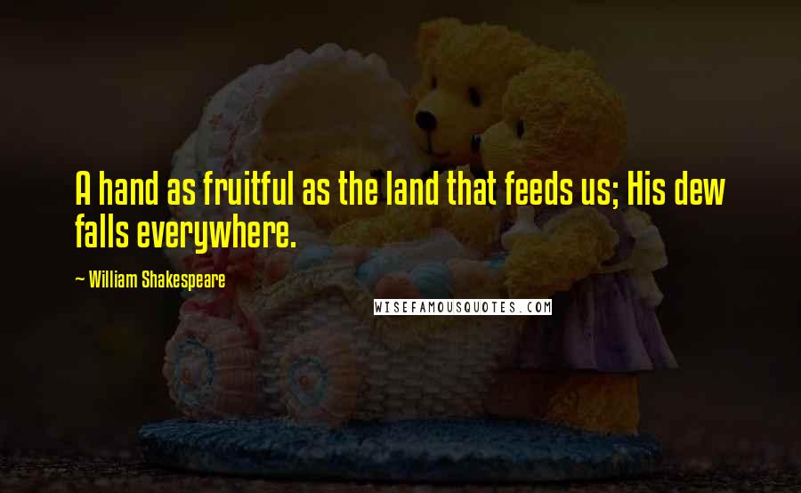 William Shakespeare Quotes: A hand as fruitful as the land that feeds us; His dew falls everywhere.