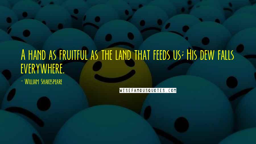 William Shakespeare Quotes: A hand as fruitful as the land that feeds us; His dew falls everywhere.