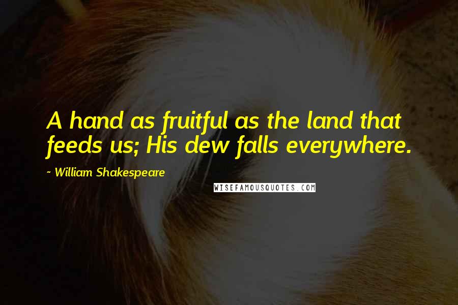 William Shakespeare Quotes: A hand as fruitful as the land that feeds us; His dew falls everywhere.
