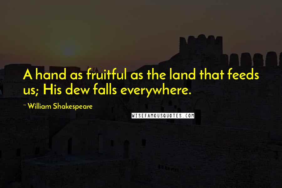 William Shakespeare Quotes: A hand as fruitful as the land that feeds us; His dew falls everywhere.
