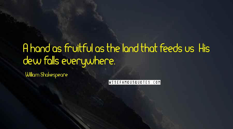 William Shakespeare Quotes: A hand as fruitful as the land that feeds us; His dew falls everywhere.
