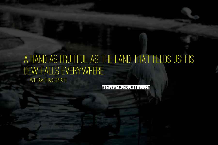 William Shakespeare Quotes: A hand as fruitful as the land that feeds us; His dew falls everywhere.