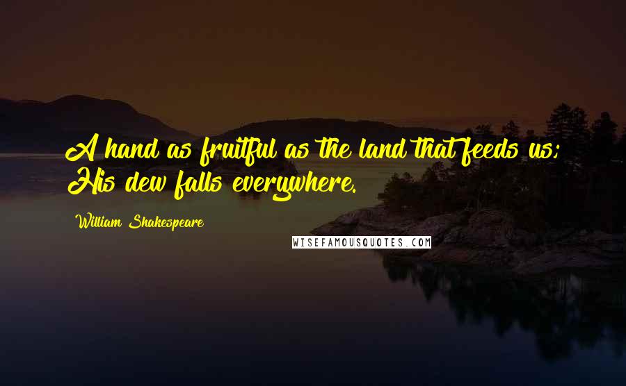 William Shakespeare Quotes: A hand as fruitful as the land that feeds us; His dew falls everywhere.