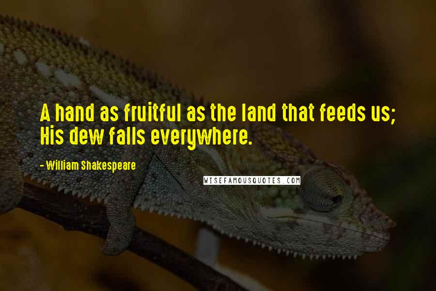 William Shakespeare Quotes: A hand as fruitful as the land that feeds us; His dew falls everywhere.