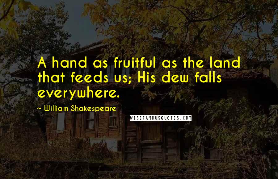 William Shakespeare Quotes: A hand as fruitful as the land that feeds us; His dew falls everywhere.