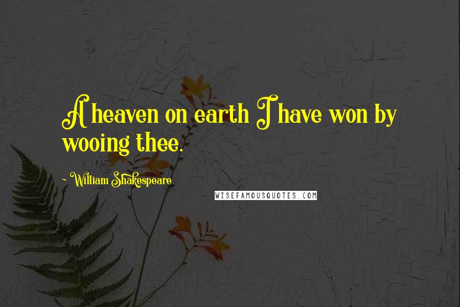 William Shakespeare Quotes: A heaven on earth I have won by wooing thee.