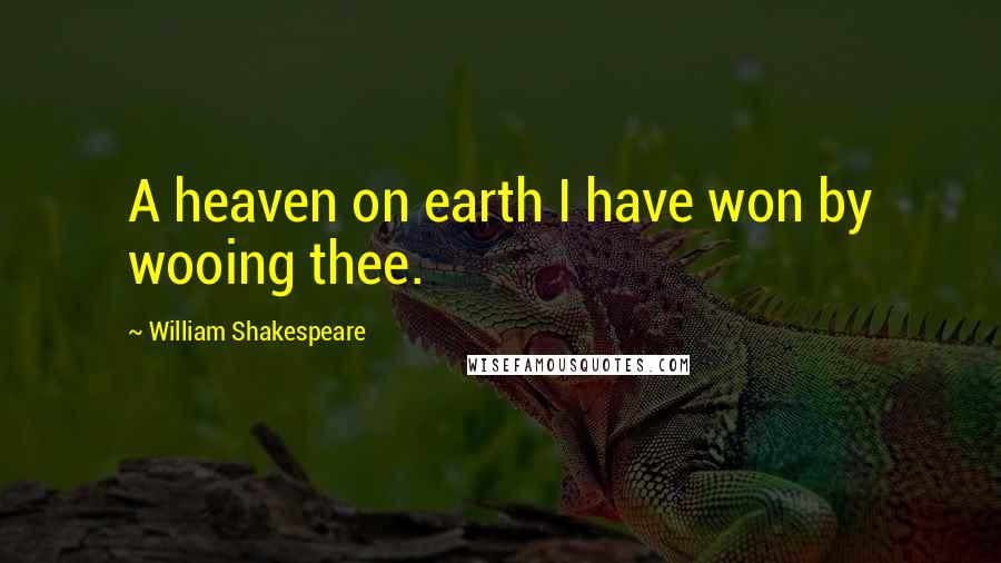 William Shakespeare Quotes: A heaven on earth I have won by wooing thee.