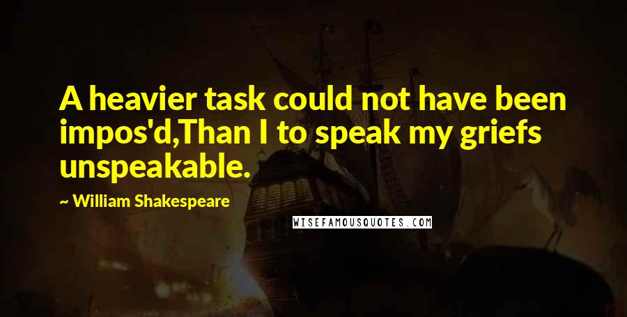 William Shakespeare Quotes: A heavier task could not have been impos'd,Than I to speak my griefs unspeakable.