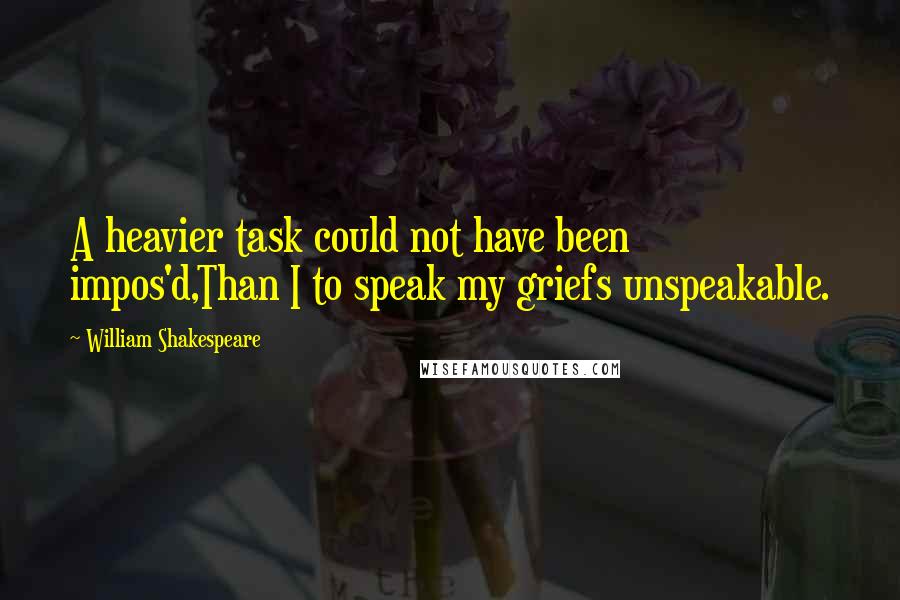 William Shakespeare Quotes: A heavier task could not have been impos'd,Than I to speak my griefs unspeakable.