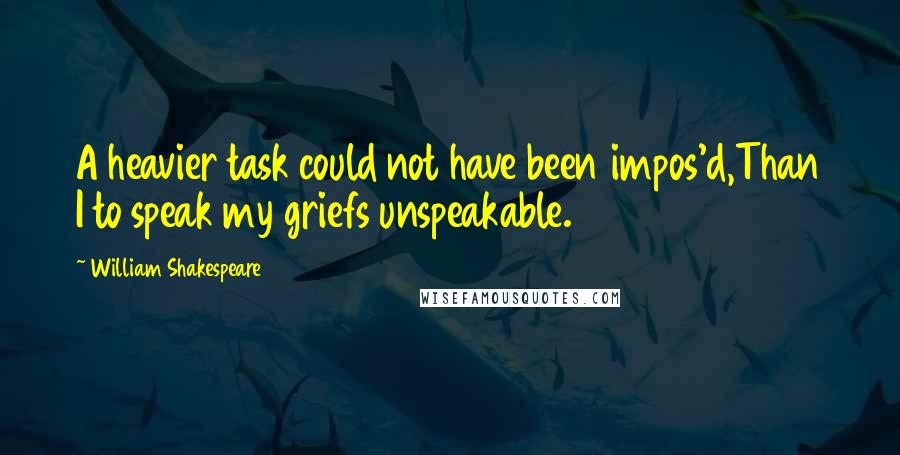 William Shakespeare Quotes: A heavier task could not have been impos'd,Than I to speak my griefs unspeakable.