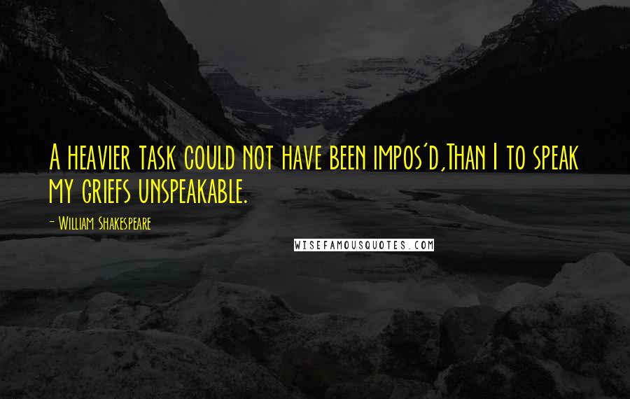 William Shakespeare Quotes: A heavier task could not have been impos'd,Than I to speak my griefs unspeakable.
