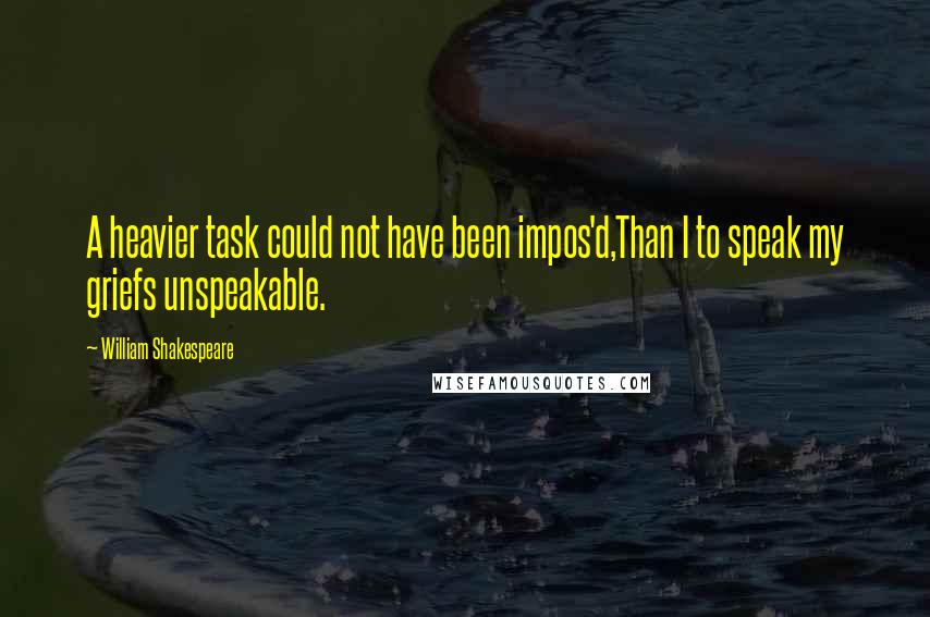 William Shakespeare Quotes: A heavier task could not have been impos'd,Than I to speak my griefs unspeakable.