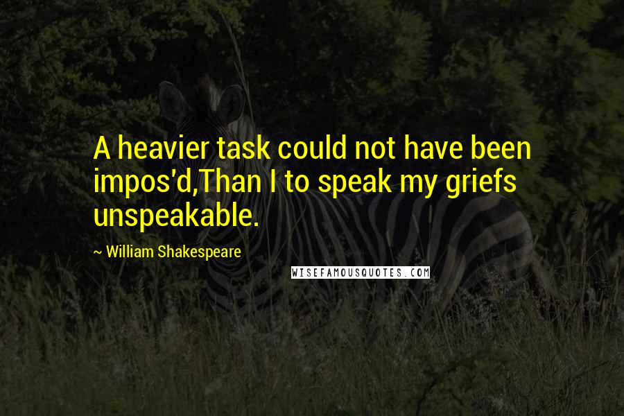 William Shakespeare Quotes: A heavier task could not have been impos'd,Than I to speak my griefs unspeakable.