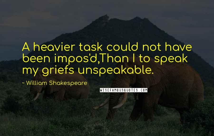 William Shakespeare Quotes: A heavier task could not have been impos'd,Than I to speak my griefs unspeakable.