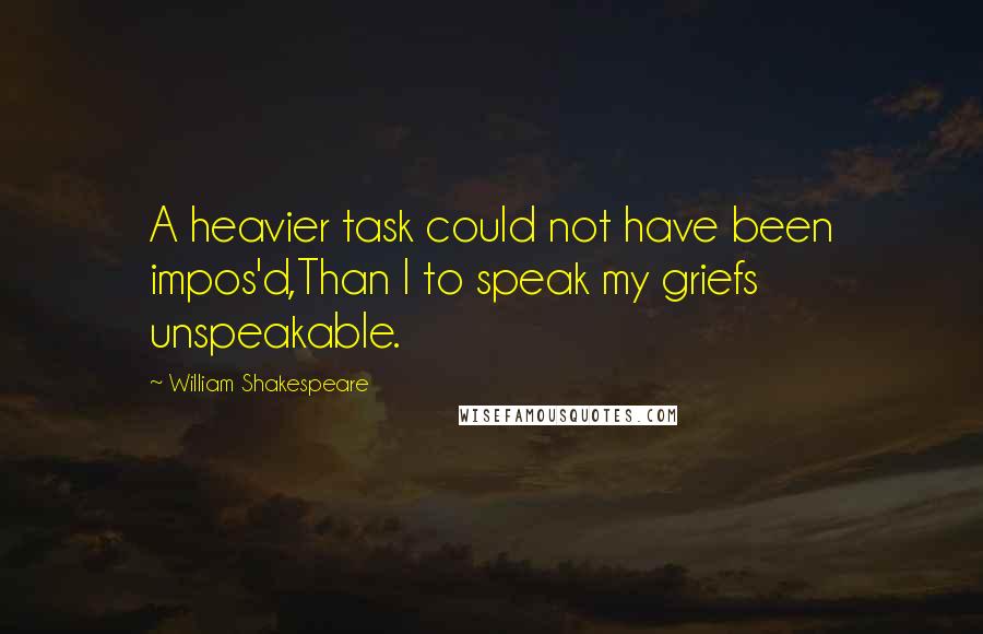 William Shakespeare Quotes: A heavier task could not have been impos'd,Than I to speak my griefs unspeakable.