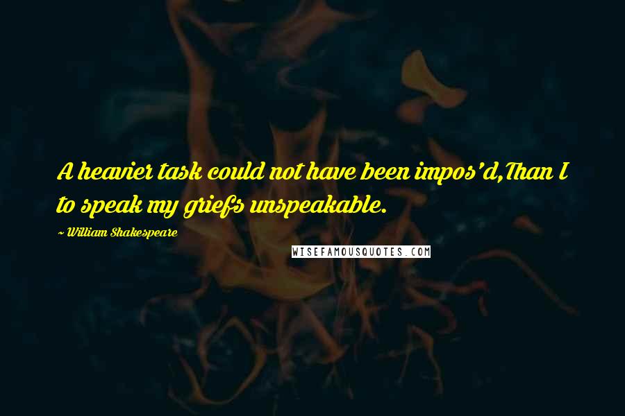 William Shakespeare Quotes: A heavier task could not have been impos'd,Than I to speak my griefs unspeakable.