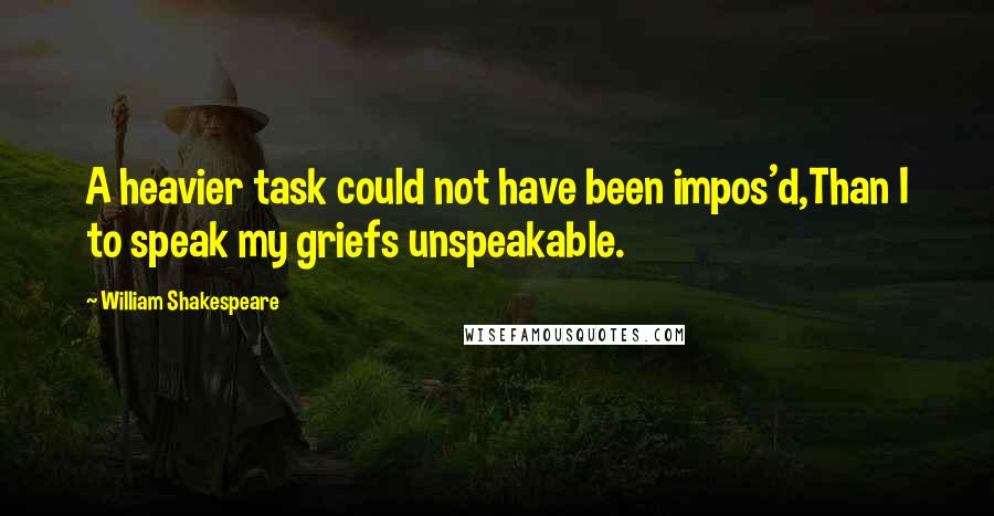 William Shakespeare Quotes: A heavier task could not have been impos'd,Than I to speak my griefs unspeakable.