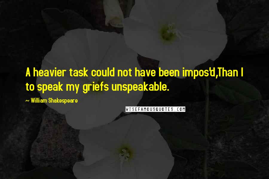 William Shakespeare Quotes: A heavier task could not have been impos'd,Than I to speak my griefs unspeakable.