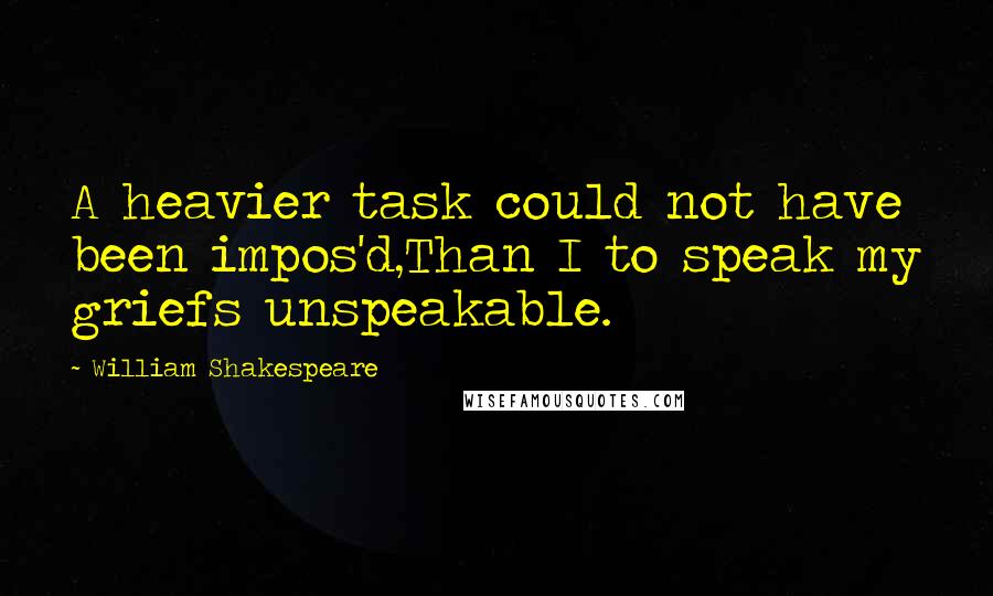 William Shakespeare Quotes: A heavier task could not have been impos'd,Than I to speak my griefs unspeakable.