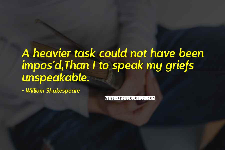 William Shakespeare Quotes: A heavier task could not have been impos'd,Than I to speak my griefs unspeakable.