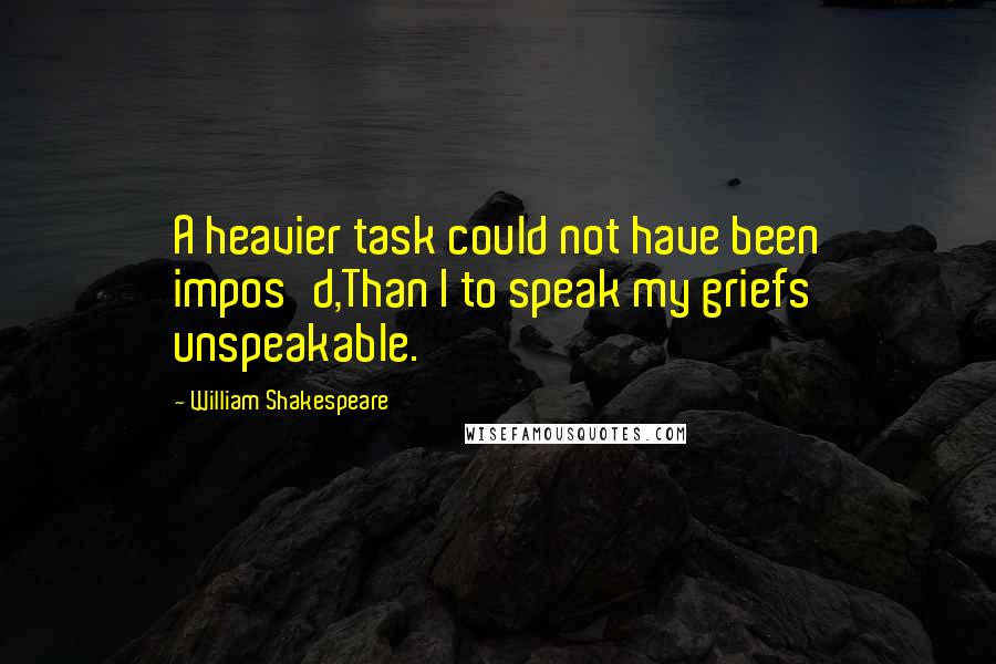 William Shakespeare Quotes: A heavier task could not have been impos'd,Than I to speak my griefs unspeakable.