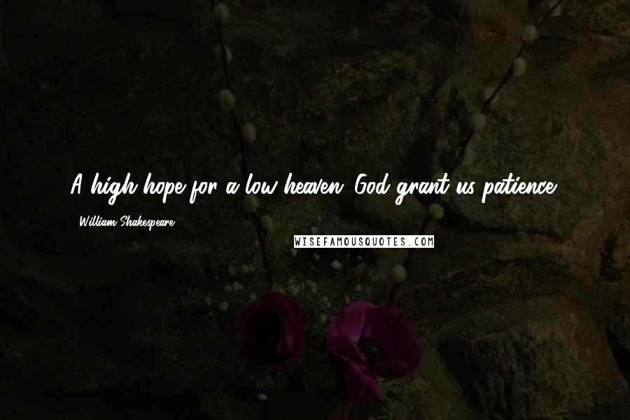 William Shakespeare Quotes: A high hope for a low heaven: God grant us patience!
