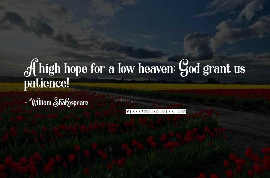 William Shakespeare Quotes: A high hope for a low heaven: God grant us patience!