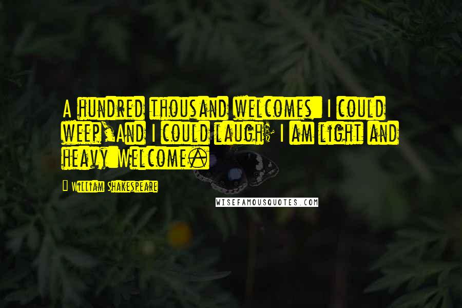 William Shakespeare Quotes: A hundred thousand welcomes: I could weep,And I could laugh; I am light and heavy:Welcome.
