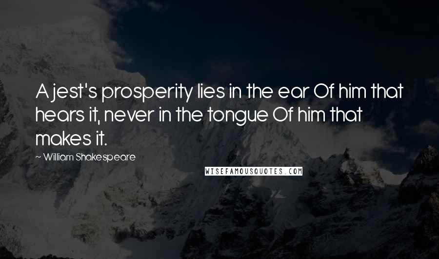 William Shakespeare Quotes: A jest's prosperity lies in the ear Of him that hears it, never in the tongue Of him that makes it.