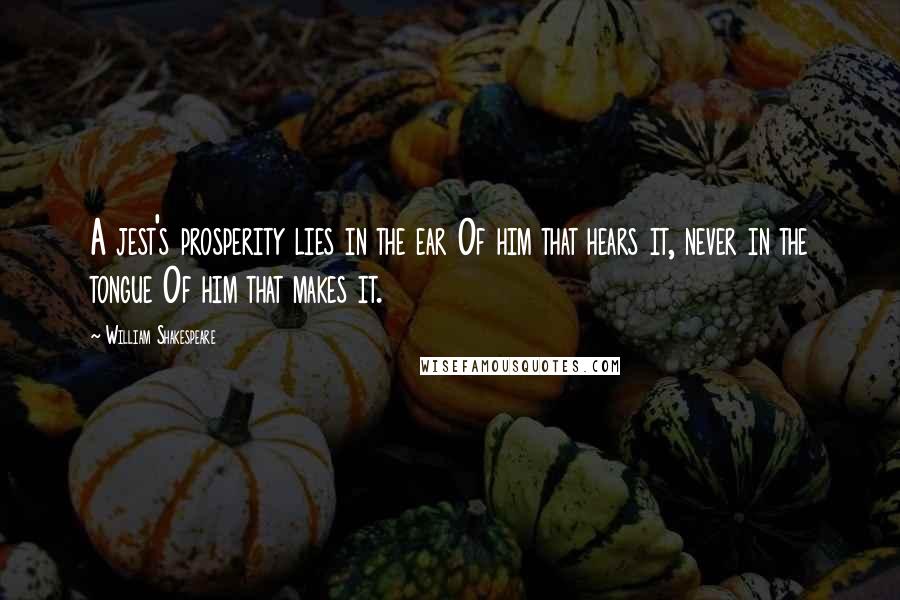 William Shakespeare Quotes: A jest's prosperity lies in the ear Of him that hears it, never in the tongue Of him that makes it.