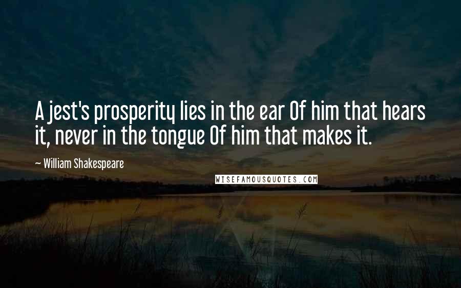 William Shakespeare Quotes: A jest's prosperity lies in the ear Of him that hears it, never in the tongue Of him that makes it.