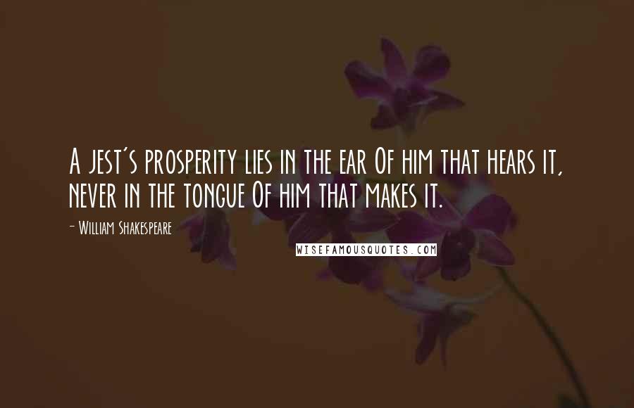 William Shakespeare Quotes: A jest's prosperity lies in the ear Of him that hears it, never in the tongue Of him that makes it.