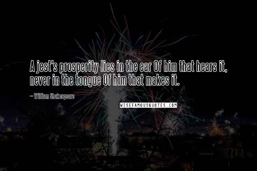 William Shakespeare Quotes: A jest's prosperity lies in the ear Of him that hears it, never in the tongue Of him that makes it.