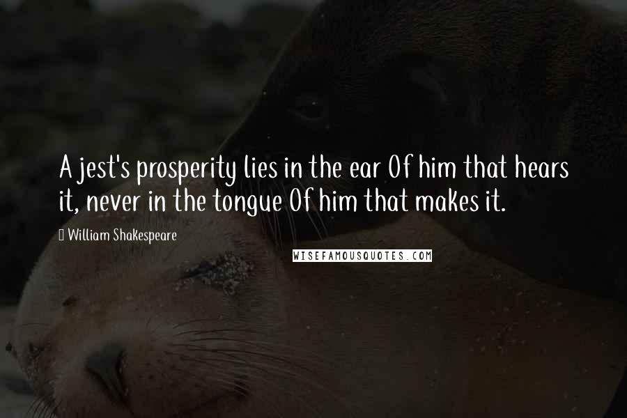 William Shakespeare Quotes: A jest's prosperity lies in the ear Of him that hears it, never in the tongue Of him that makes it.