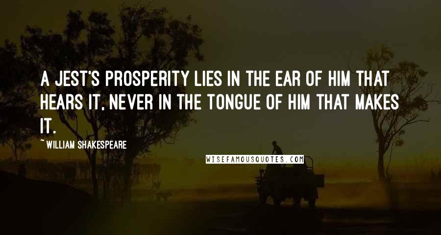 William Shakespeare Quotes: A jest's prosperity lies in the ear Of him that hears it, never in the tongue Of him that makes it.