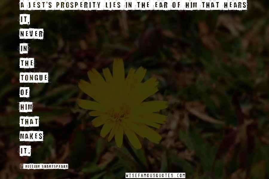 William Shakespeare Quotes: A jest's prosperity lies in the ear Of him that hears it, never in the tongue Of him that makes it.