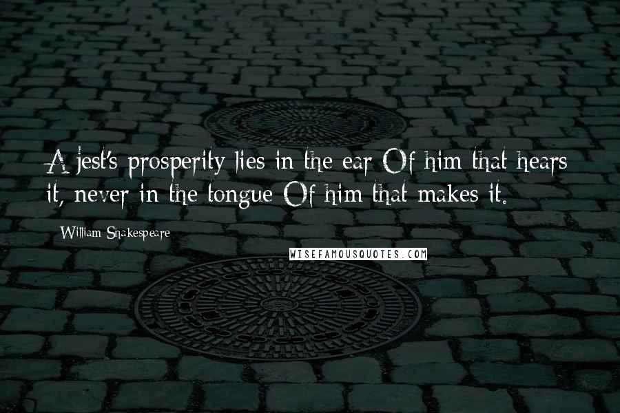 William Shakespeare Quotes: A jest's prosperity lies in the ear Of him that hears it, never in the tongue Of him that makes it.