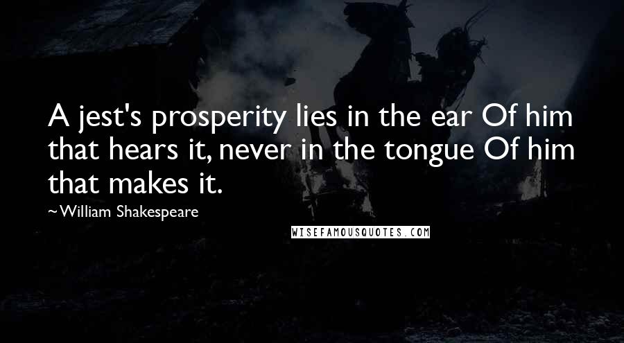 William Shakespeare Quotes: A jest's prosperity lies in the ear Of him that hears it, never in the tongue Of him that makes it.