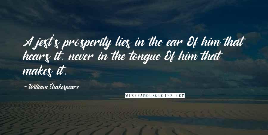 William Shakespeare Quotes: A jest's prosperity lies in the ear Of him that hears it, never in the tongue Of him that makes it.