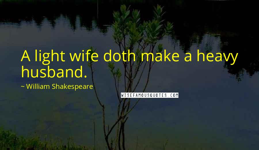 William Shakespeare Quotes: A light wife doth make a heavy husband.