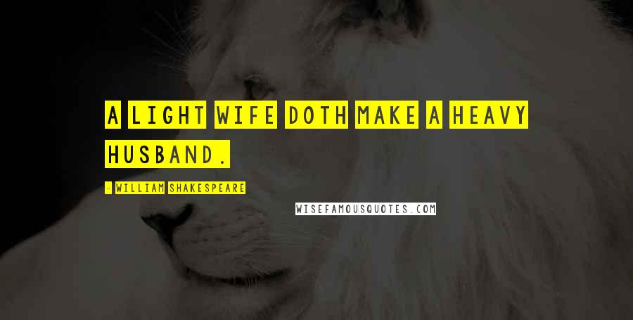 William Shakespeare Quotes: A light wife doth make a heavy husband.